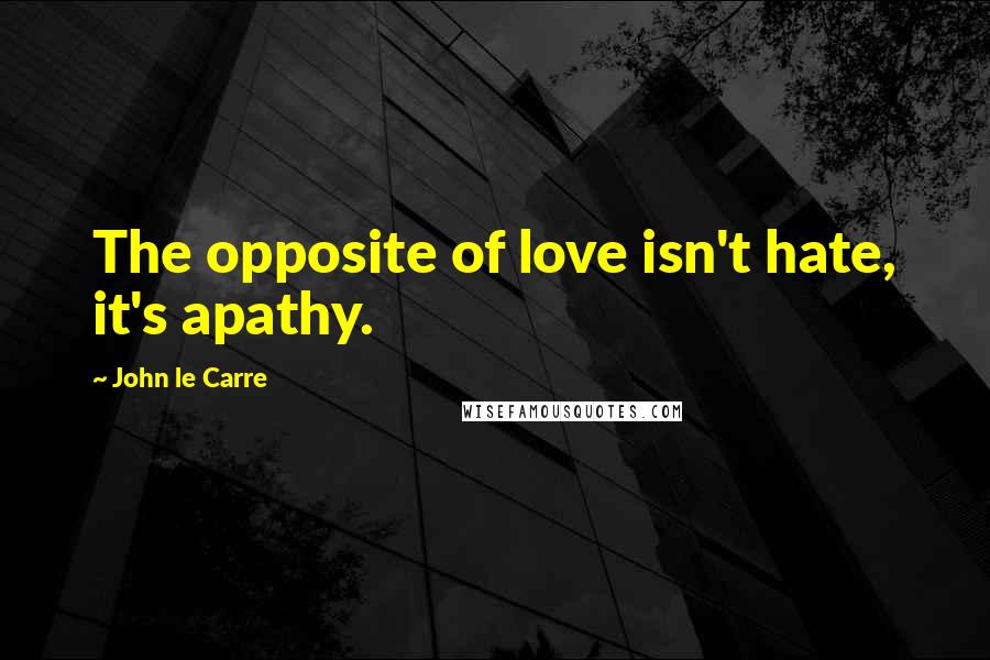 John Le Carre Quotes: The opposite of love isn't hate, it's apathy.