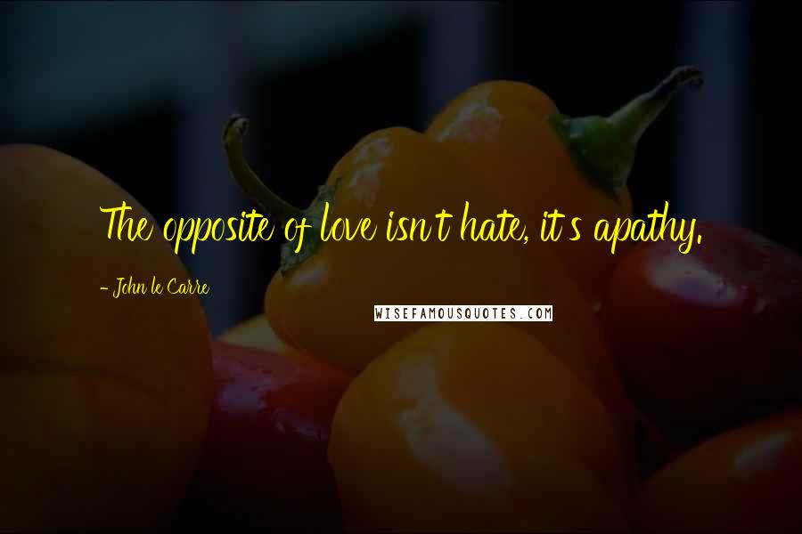 John Le Carre Quotes: The opposite of love isn't hate, it's apathy.