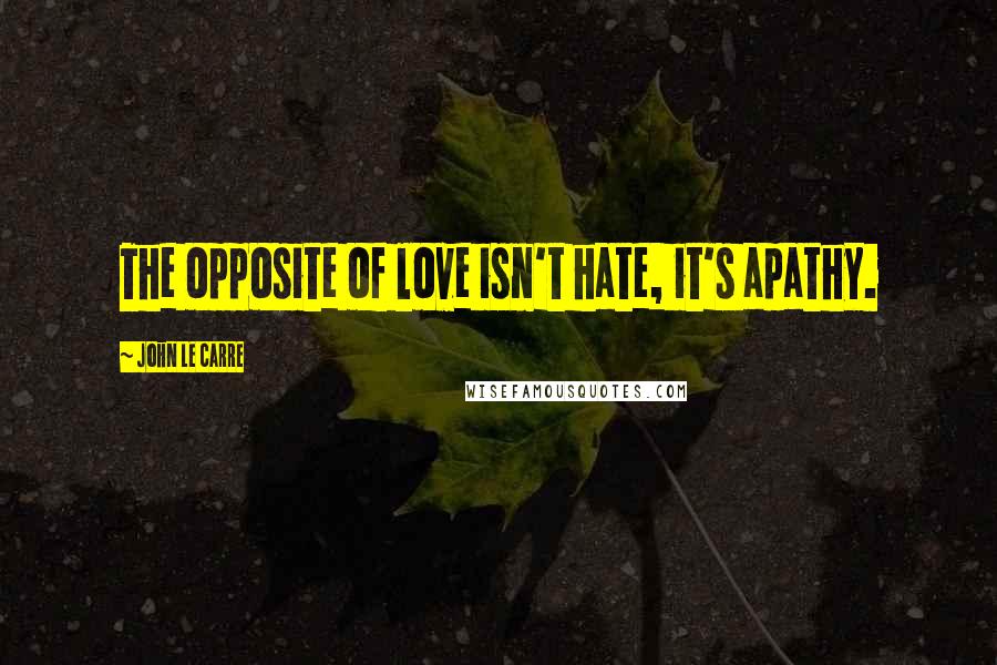 John Le Carre Quotes: The opposite of love isn't hate, it's apathy.