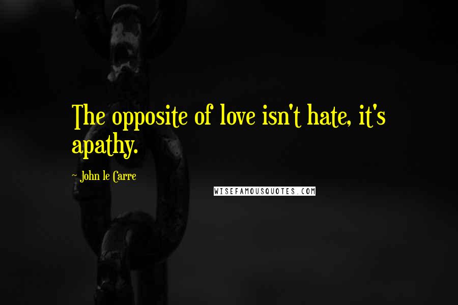 John Le Carre Quotes: The opposite of love isn't hate, it's apathy.