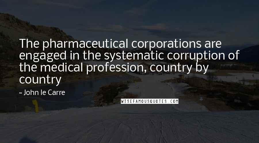 John Le Carre Quotes: The pharmaceutical corporations are engaged in the systematic corruption of the medical profession, country by country