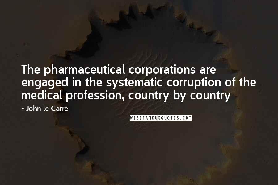John Le Carre Quotes: The pharmaceutical corporations are engaged in the systematic corruption of the medical profession, country by country
