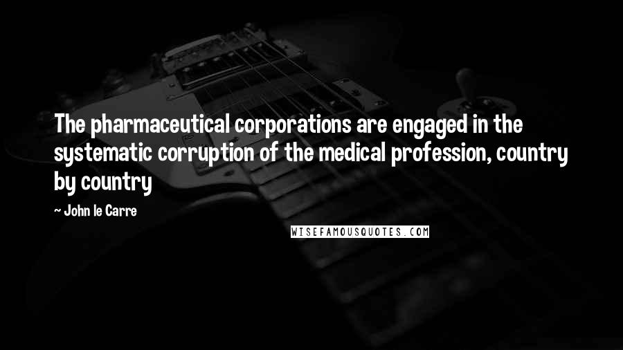 John Le Carre Quotes: The pharmaceutical corporations are engaged in the systematic corruption of the medical profession, country by country