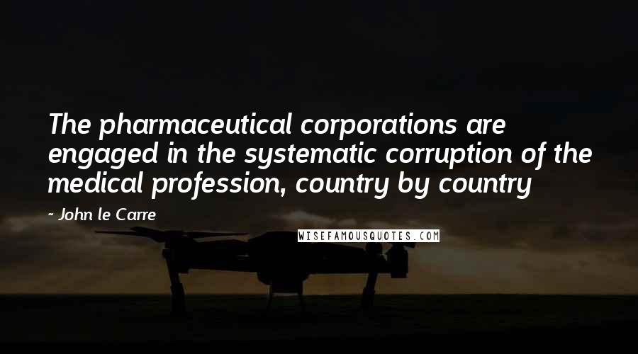 John Le Carre Quotes: The pharmaceutical corporations are engaged in the systematic corruption of the medical profession, country by country