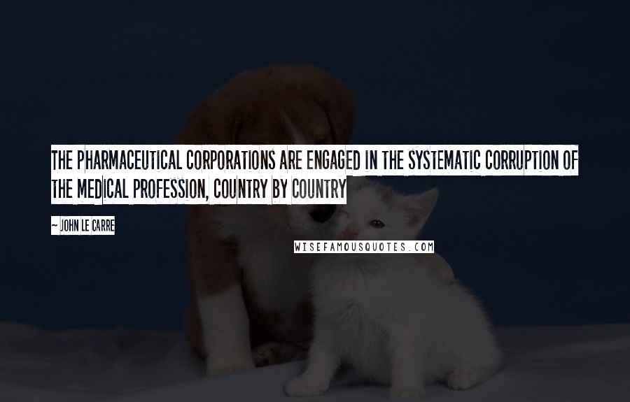 John Le Carre Quotes: The pharmaceutical corporations are engaged in the systematic corruption of the medical profession, country by country