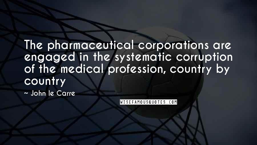 John Le Carre Quotes: The pharmaceutical corporations are engaged in the systematic corruption of the medical profession, country by country