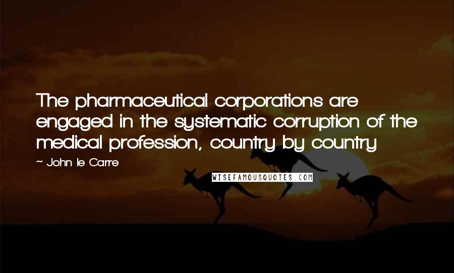 John Le Carre Quotes: The pharmaceutical corporations are engaged in the systematic corruption of the medical profession, country by country