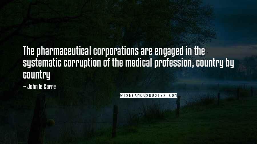 John Le Carre Quotes: The pharmaceutical corporations are engaged in the systematic corruption of the medical profession, country by country