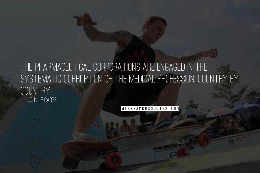 John Le Carre Quotes: The pharmaceutical corporations are engaged in the systematic corruption of the medical profession, country by country