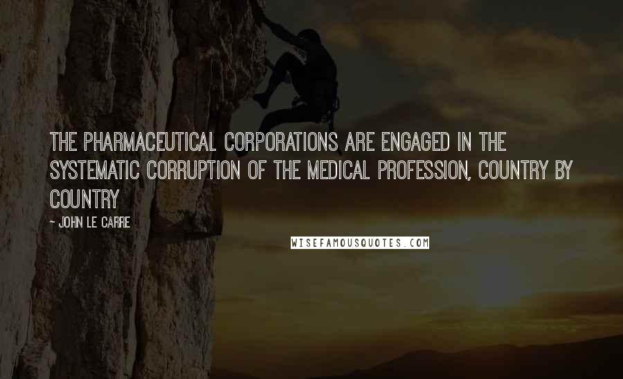 John Le Carre Quotes: The pharmaceutical corporations are engaged in the systematic corruption of the medical profession, country by country