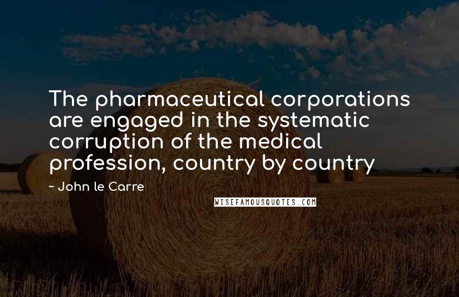John Le Carre Quotes: The pharmaceutical corporations are engaged in the systematic corruption of the medical profession, country by country