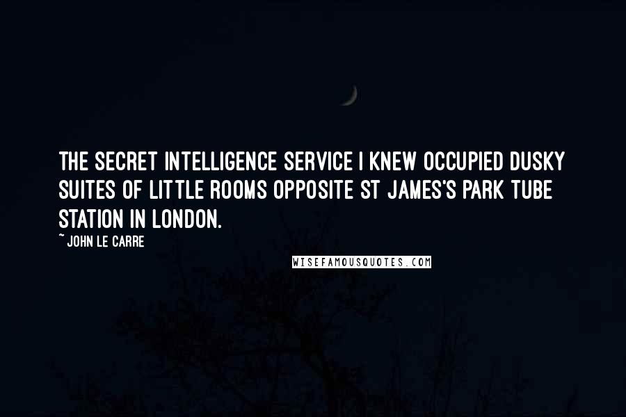 John Le Carre Quotes: The Secret Intelligence Service I knew occupied dusky suites of little rooms opposite St James's Park Tube station in London.