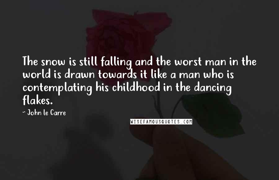John Le Carre Quotes: The snow is still falling and the worst man in the world is drawn towards it like a man who is contemplating his childhood in the dancing flakes.