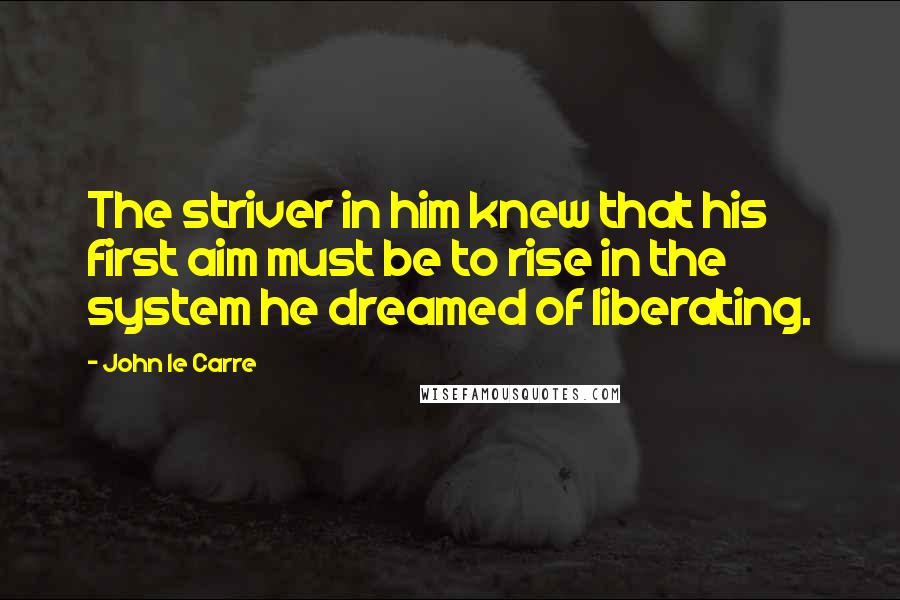 John Le Carre Quotes: The striver in him knew that his first aim must be to rise in the system he dreamed of liberating.