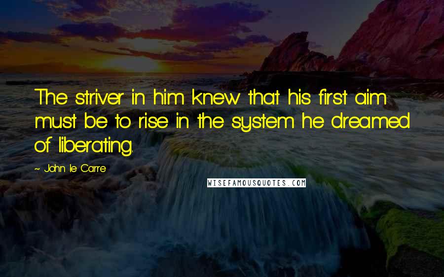 John Le Carre Quotes: The striver in him knew that his first aim must be to rise in the system he dreamed of liberating.