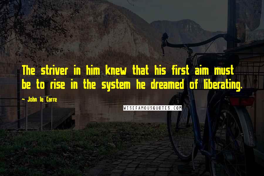 John Le Carre Quotes: The striver in him knew that his first aim must be to rise in the system he dreamed of liberating.