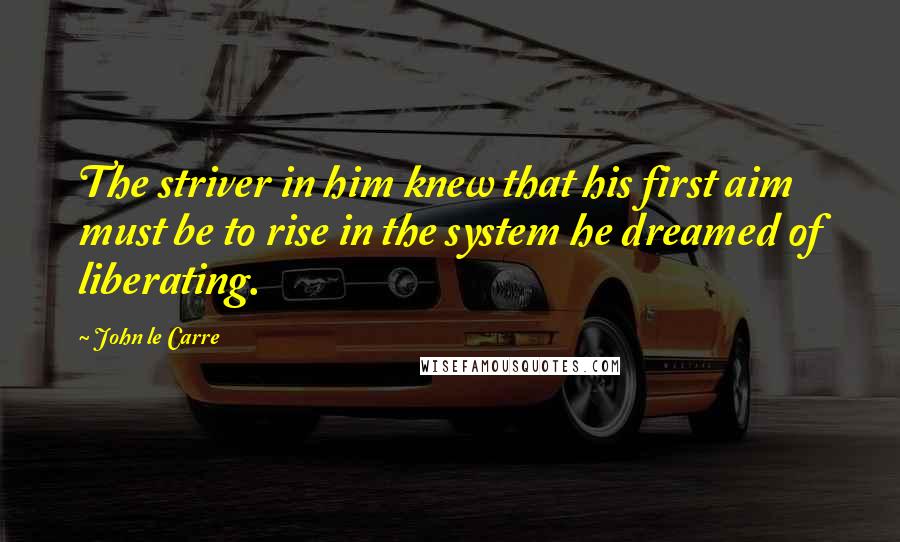 John Le Carre Quotes: The striver in him knew that his first aim must be to rise in the system he dreamed of liberating.