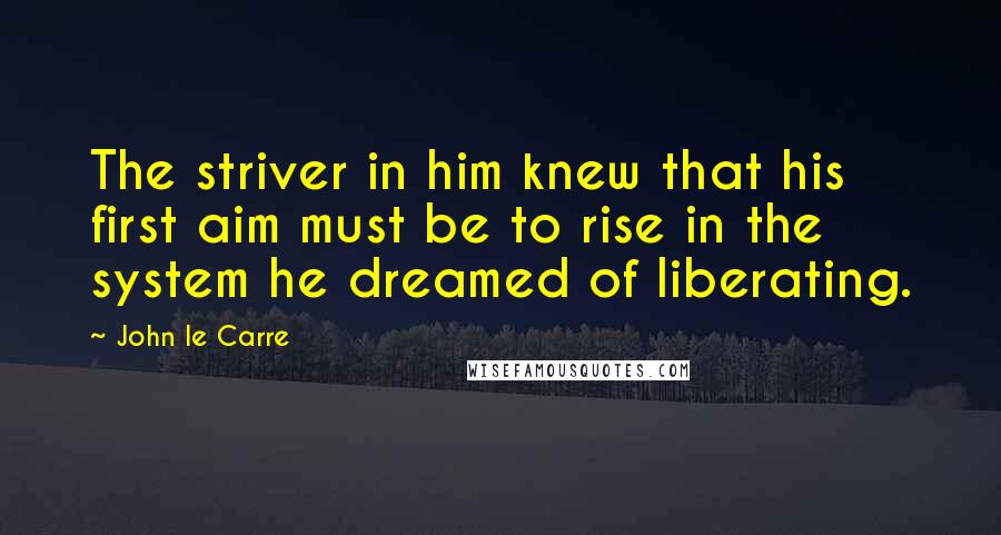 John Le Carre Quotes: The striver in him knew that his first aim must be to rise in the system he dreamed of liberating.