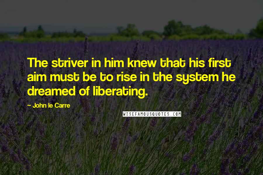 John Le Carre Quotes: The striver in him knew that his first aim must be to rise in the system he dreamed of liberating.