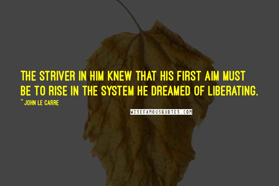 John Le Carre Quotes: The striver in him knew that his first aim must be to rise in the system he dreamed of liberating.