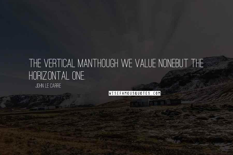 John Le Carre Quotes: The vertical manThough we value noneBut the horizontal one.