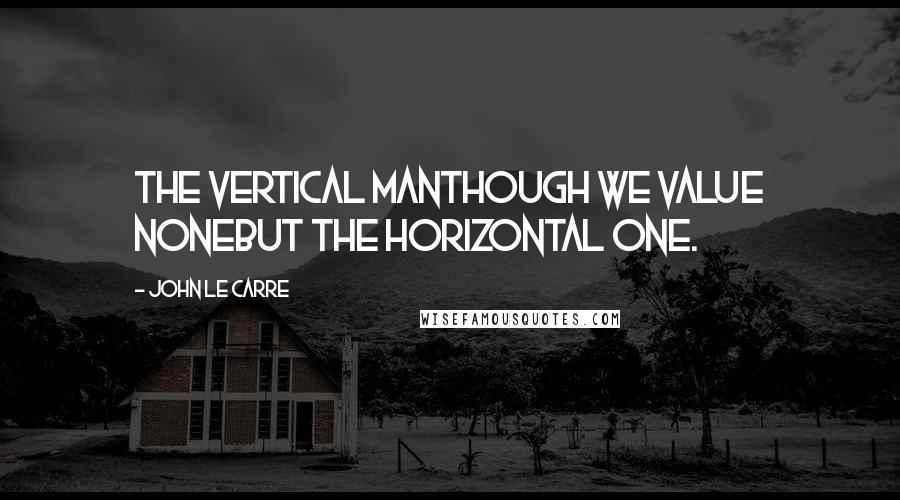 John Le Carre Quotes: The vertical manThough we value noneBut the horizontal one.