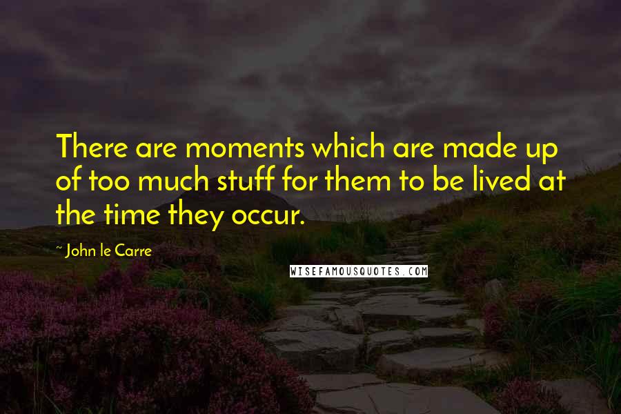 John Le Carre Quotes: There are moments which are made up of too much stuff for them to be lived at the time they occur.