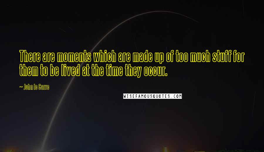 John Le Carre Quotes: There are moments which are made up of too much stuff for them to be lived at the time they occur.