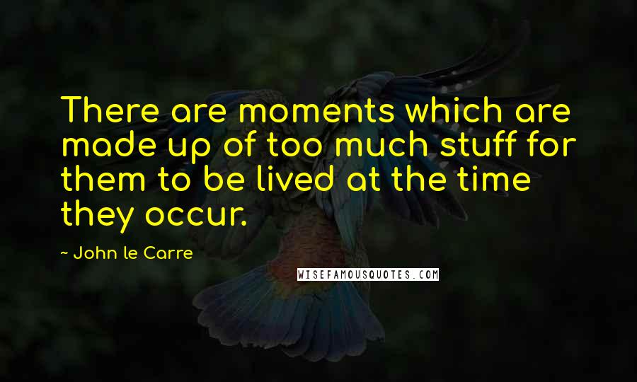 John Le Carre Quotes: There are moments which are made up of too much stuff for them to be lived at the time they occur.