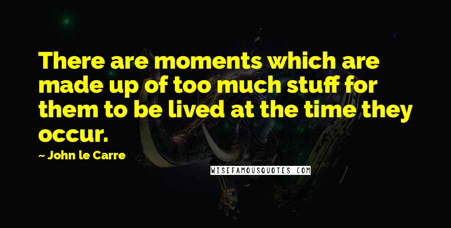 John Le Carre Quotes: There are moments which are made up of too much stuff for them to be lived at the time they occur.