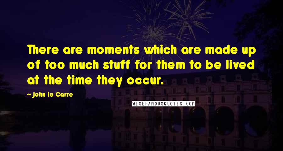 John Le Carre Quotes: There are moments which are made up of too much stuff for them to be lived at the time they occur.