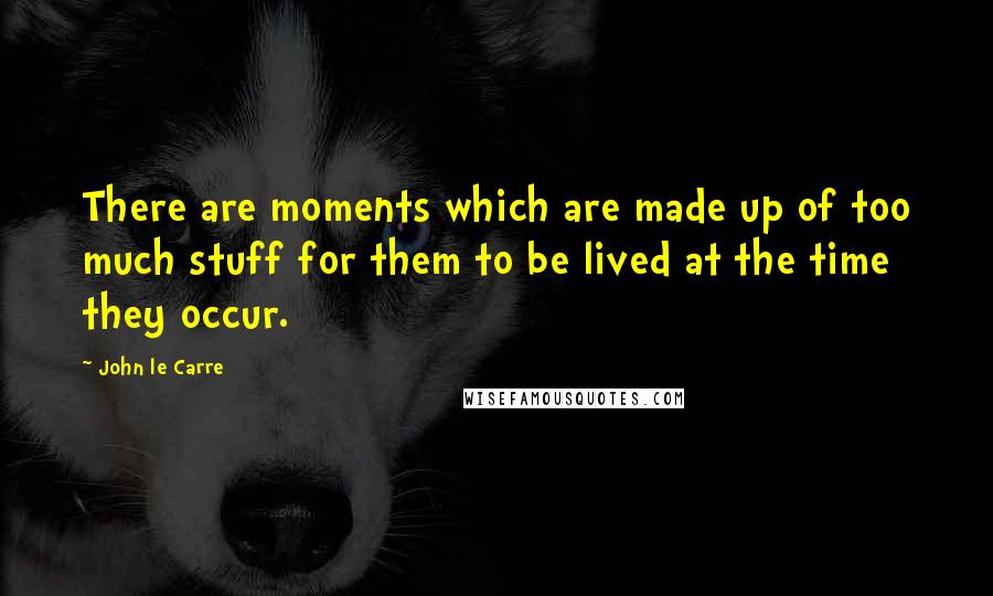 John Le Carre Quotes: There are moments which are made up of too much stuff for them to be lived at the time they occur.