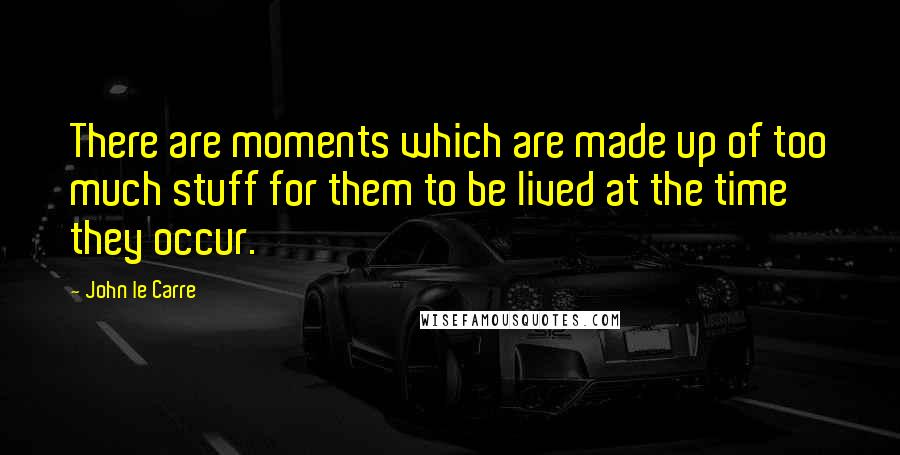 John Le Carre Quotes: There are moments which are made up of too much stuff for them to be lived at the time they occur.