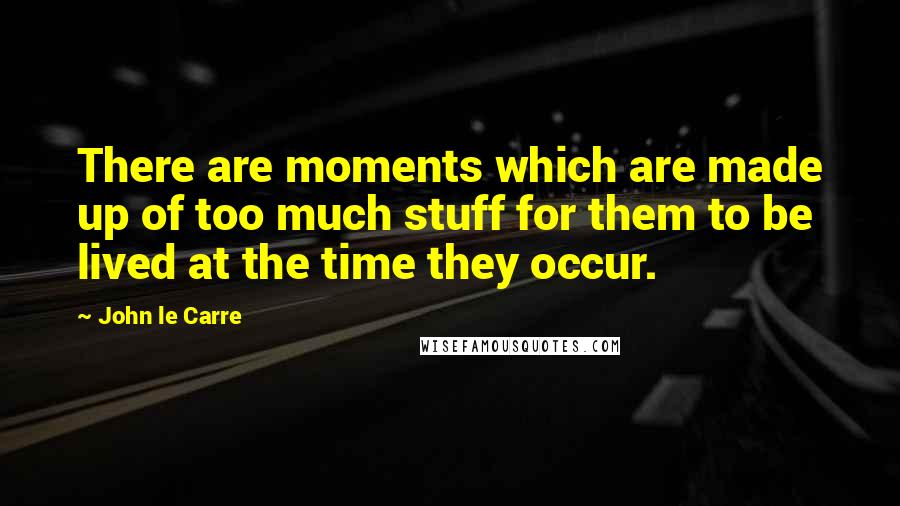 John Le Carre Quotes: There are moments which are made up of too much stuff for them to be lived at the time they occur.
