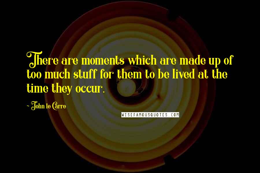 John Le Carre Quotes: There are moments which are made up of too much stuff for them to be lived at the time they occur.