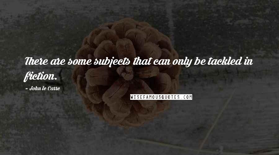 John Le Carre Quotes: There are some subjects that can only be tackled in fiction.