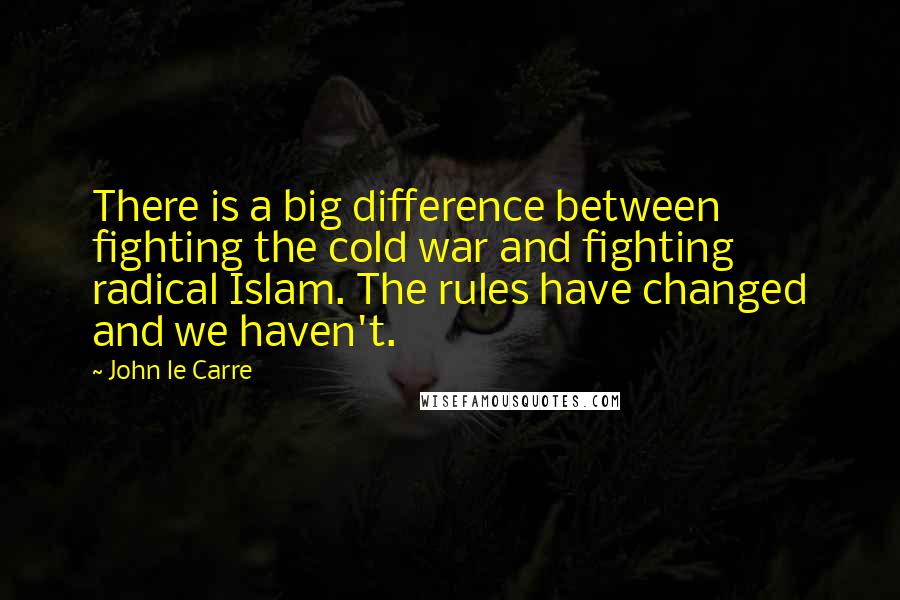 John Le Carre Quotes: There is a big difference between fighting the cold war and fighting radical Islam. The rules have changed and we haven't.