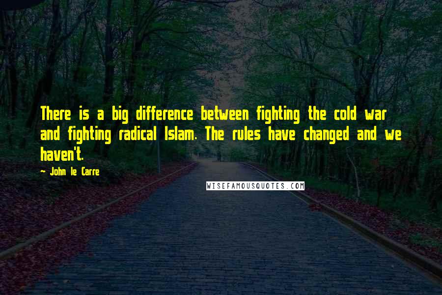 John Le Carre Quotes: There is a big difference between fighting the cold war and fighting radical Islam. The rules have changed and we haven't.