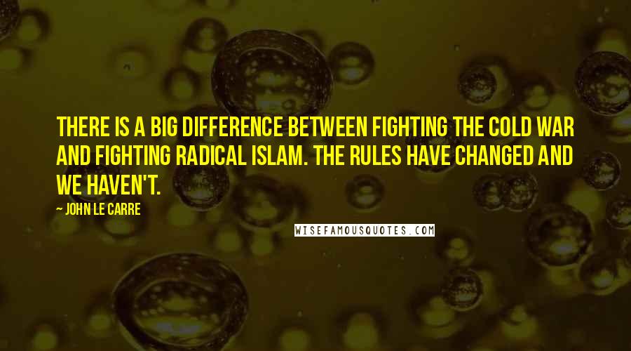 John Le Carre Quotes: There is a big difference between fighting the cold war and fighting radical Islam. The rules have changed and we haven't.