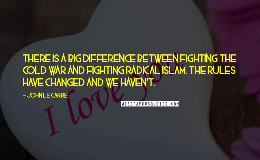 John Le Carre Quotes: There is a big difference between fighting the cold war and fighting radical Islam. The rules have changed and we haven't.
