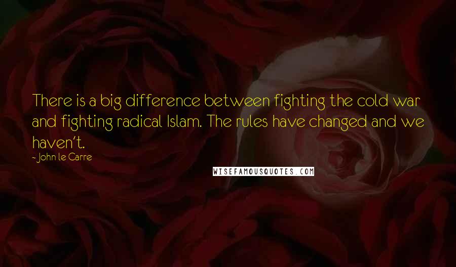 John Le Carre Quotes: There is a big difference between fighting the cold war and fighting radical Islam. The rules have changed and we haven't.