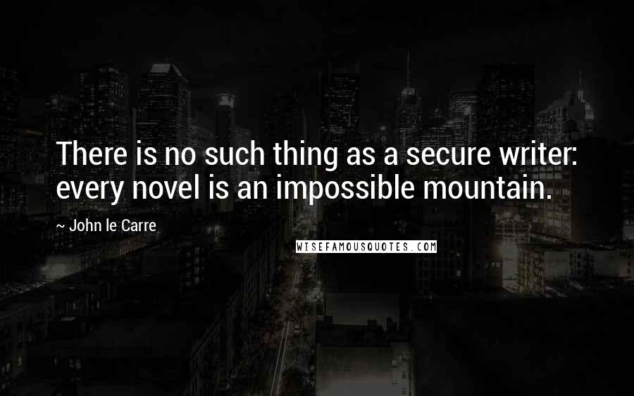 John Le Carre Quotes: There is no such thing as a secure writer: every novel is an impossible mountain.