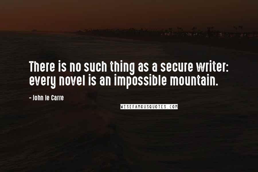 John Le Carre Quotes: There is no such thing as a secure writer: every novel is an impossible mountain.