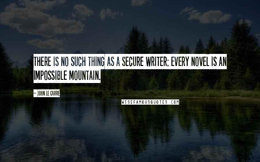 John Le Carre Quotes: There is no such thing as a secure writer: every novel is an impossible mountain.