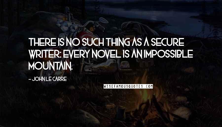 John Le Carre Quotes: There is no such thing as a secure writer: every novel is an impossible mountain.