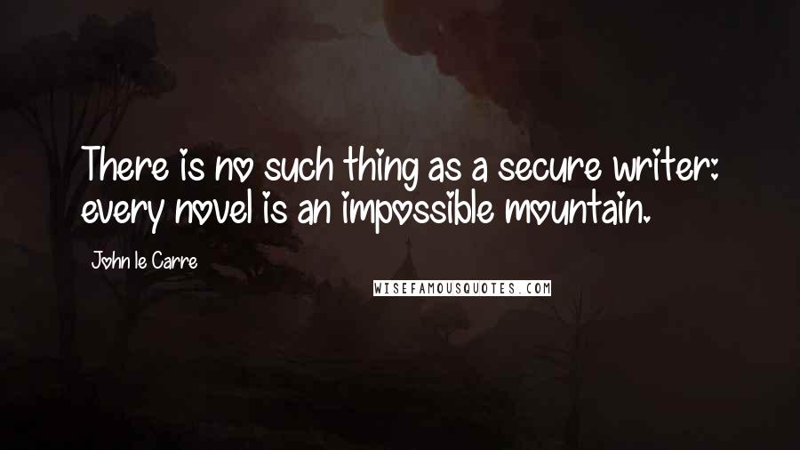 John Le Carre Quotes: There is no such thing as a secure writer: every novel is an impossible mountain.