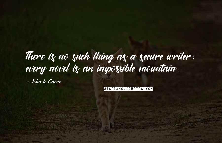 John Le Carre Quotes: There is no such thing as a secure writer: every novel is an impossible mountain.