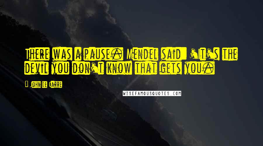 John Le Carre Quotes: There was a pause. Mendel said: 'It's the devil you don't know that gets you.