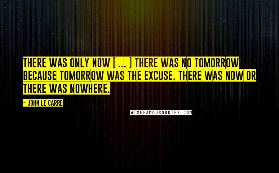 John Le Carre Quotes: There was only now [ ... ] There was no tomorrow because tomorrow was the excuse. There was now or there was nowhere.