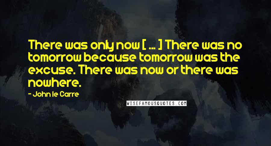 John Le Carre Quotes: There was only now [ ... ] There was no tomorrow because tomorrow was the excuse. There was now or there was nowhere.